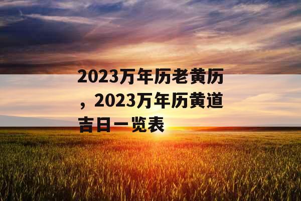 2023万年历老黄历，2023万年历黄道吉日一览表