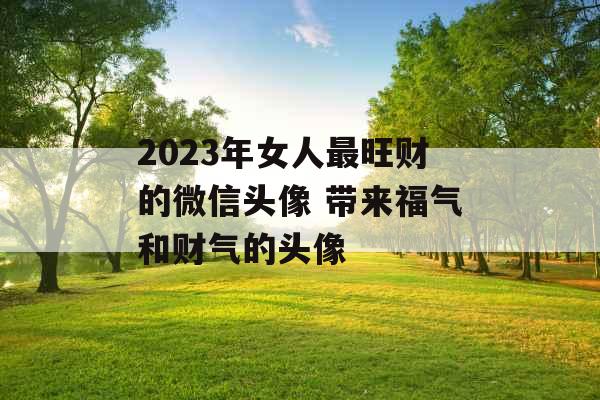 2023年女人最旺财的微信头像 带来福气和财气的头像