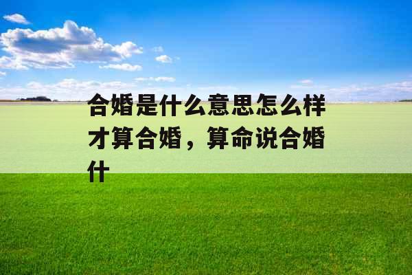 合婚是什么意思怎么样才算合婚,算命说合婚什 合婚是什么意思怎么样才算合婚,算命说合婚什
