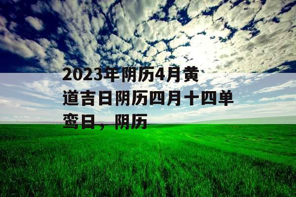 2023年阴历4月黄道吉日阴历四月十四单鸾日，阴历