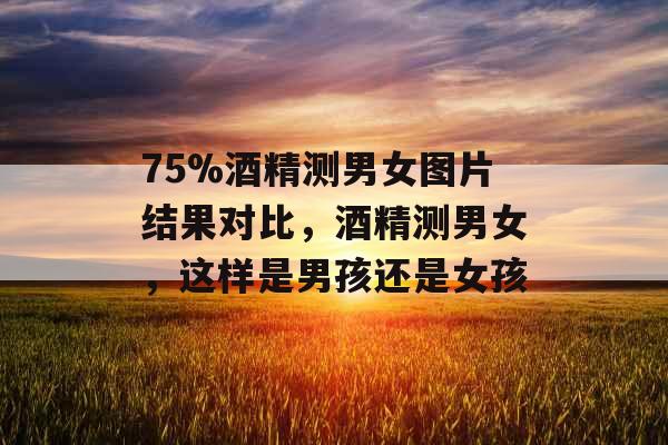 75%酒精测男女图片结果对比，酒精测男女，这样是男孩还是女孩