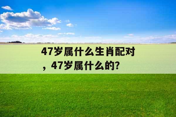47岁属什么生肖配对，47岁属什么的？