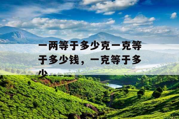 一两等于多少克一克等于多少钱，一克等于多少