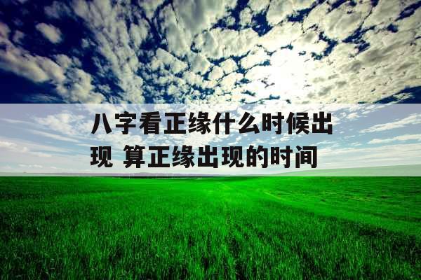 八字看正缘什么时候出现 算正缘出现的时间