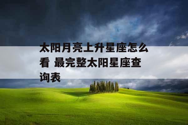 太阳月亮上升星座怎么看 最完整太阳星座查询表