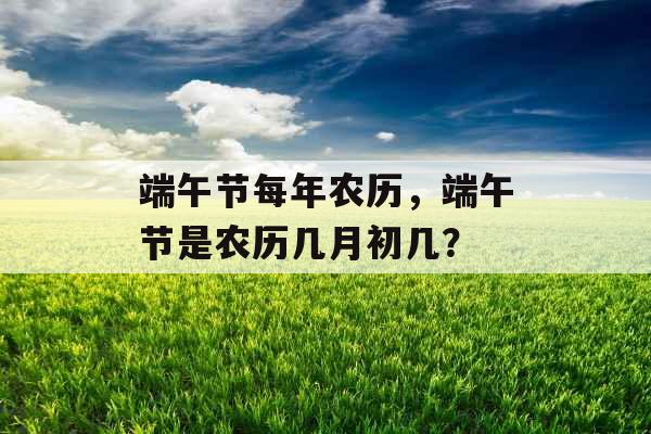端午节每年农历，端午节是农历几月初几？