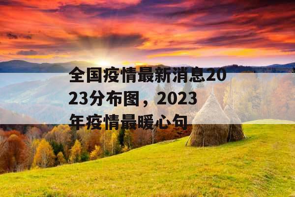 全国疫情最新消息2023分布图,2023年疫情最暖心句 全国疫情最新消息2023分布图,2023年疫情最暖心句
