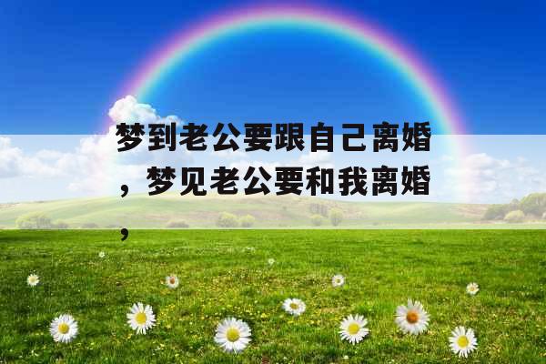 梦到老公要跟自己离婚，梦见老公要和我离婚，
