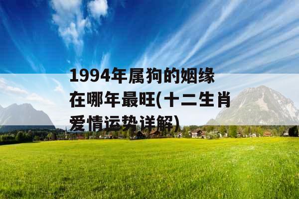 1994年属狗的姻缘在哪年最旺(十二生肖爱情运势详解) 1994年属狗的姻缘在哪年最旺(十二生肖爱情运势详解)