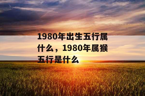 1980年出生五行属什么,1980年属猴五行是什么 1980年出生五行属什么,1980年属猴五行是什么