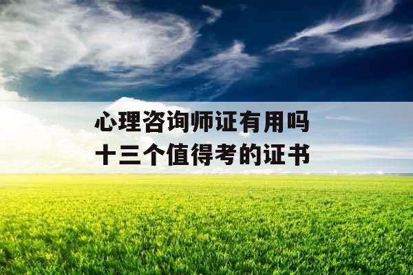 心理咨询师证有用吗 十三个值得考的证书 心理咨询师证有用吗 十三个值得考的证书