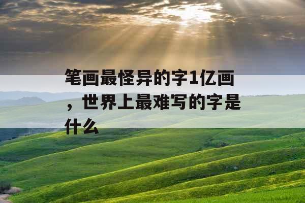 笔画最怪异的字1亿画,世界上最难写的字是什么 笔画最怪异的字1亿画,世界上最难写的字是什么