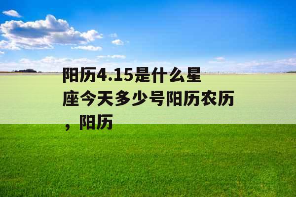 阳历4.15是什么星座今天多少号阳历农历，阳历