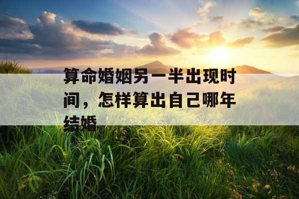 算命婚姻另一半出现时间，怎样算出自己哪年结婚