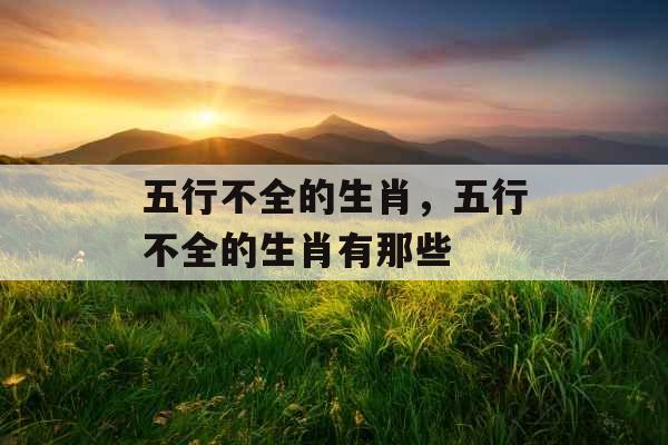 五行不全的生肖，五行不全的生肖有那些