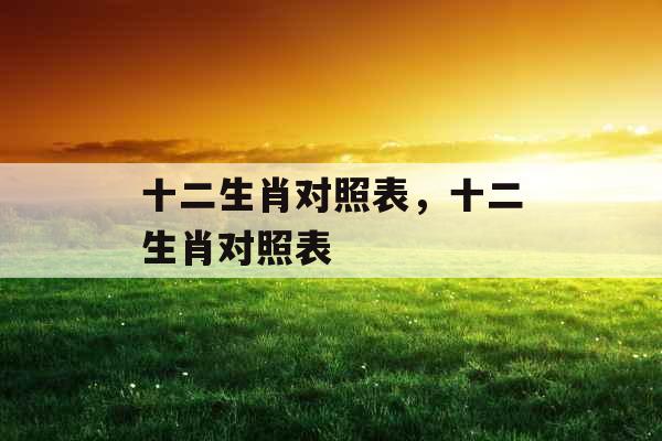 十二生肖对照表,十二生肖对照表 十二生肖对照表,十二生肖对照表