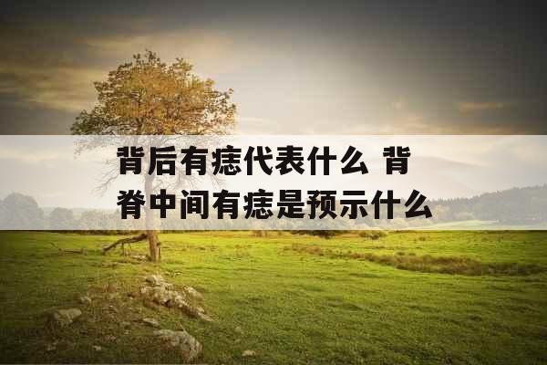 背后有痣代表什么 背脊中间有痣是预示什么