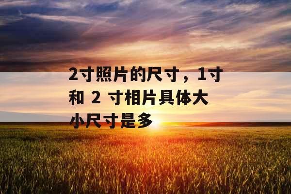 2寸照片的尺寸，1寸和 2 寸相片具体大小尺寸是多