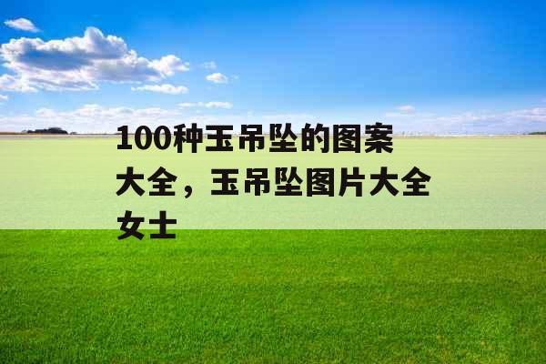 100种玉吊坠的图案大全，玉吊坠图片大全女士