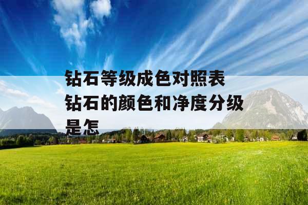钻石等级成色对照表 钻石的颜色和净度分级是怎