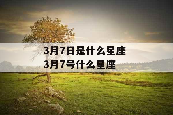 3月7日是什么星座 3月7号什么星座 3月7日是什么星座 3月7号什么星座