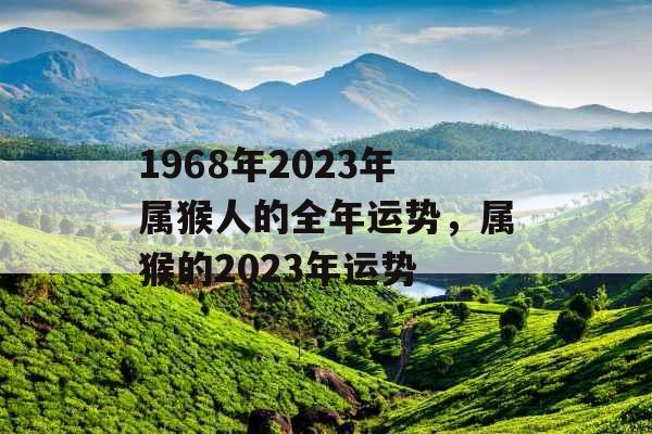 1968年2023年属猴人的全年运势,属猴的2023年运势 1968年2023年属猴人的全年运势,属猴的2023年运势