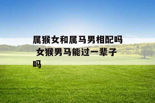 属猴女和属马男相配吗 女猴男马能过一辈子吗