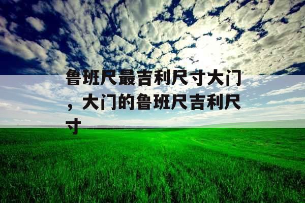 鲁班尺最吉利尺寸大门,大门的鲁班尺吉利尺寸