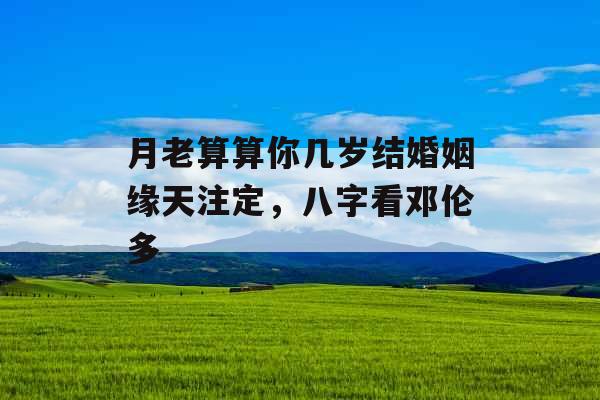 月老算算你几岁结婚姻缘天注定,八字看邓伦多 月老算算你几岁结婚姻缘天注定,八字看邓伦多