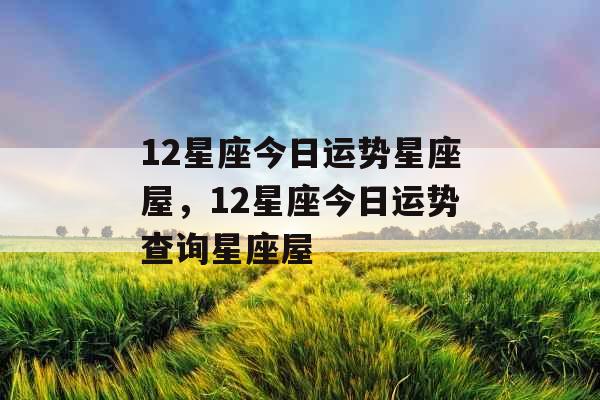 12星座今日运势星座屋,12星座今日运势查询星座屋 12星座今日运势星座屋,12星座今日运势查询星座屋