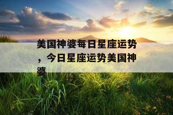 美国神婆每日星座运势，今日星座运势美国神婆