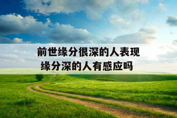 前世缘分很深的人表现 缘分深的人有感应吗 前世缘分很深的人表现 缘分深的人有感应吗