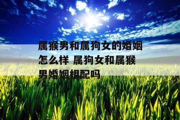 属猴男和属狗女的婚姻怎么样 属狗女和属猴男婚姻相配吗
