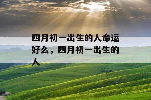 四月初一出生的人命运好么，四月初一出生的人