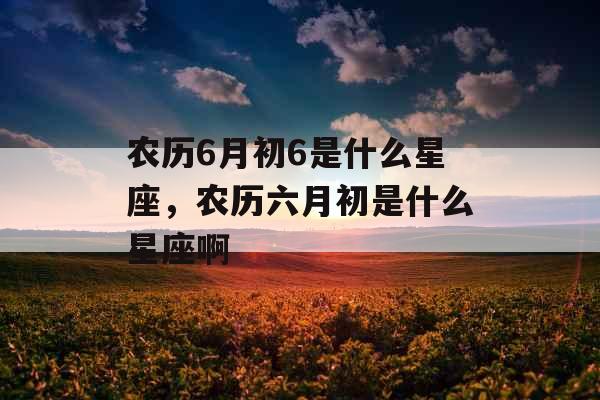 农历6月初6是什么星座，农历六月初是什么星座啊