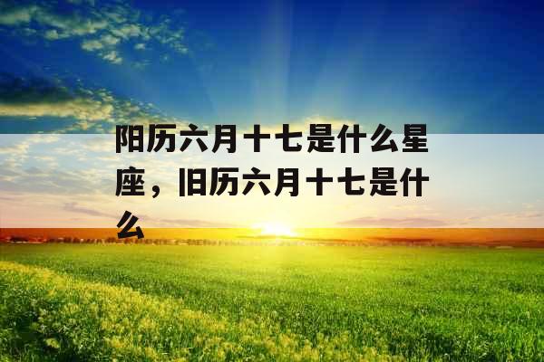 阳历六月十七是什么星座，旧历六月十七是什么