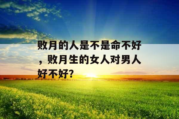 败月的人是不是命不好，败月生的女人对男人好不好？