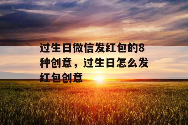 过生日微信发红包的8种创意，过生日怎么发红包创意