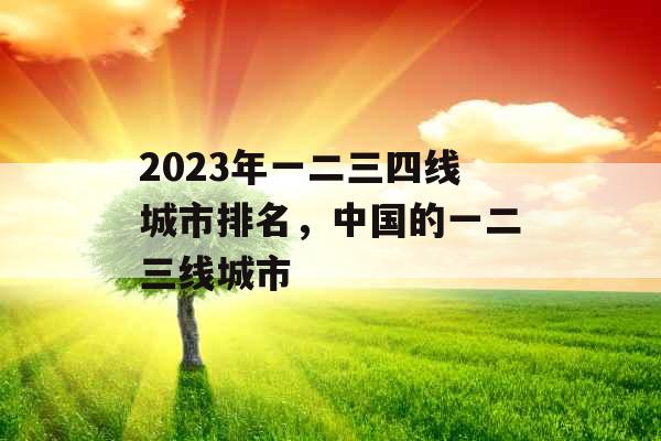 2023年一二三四线城市排名，中国的一二三线城市