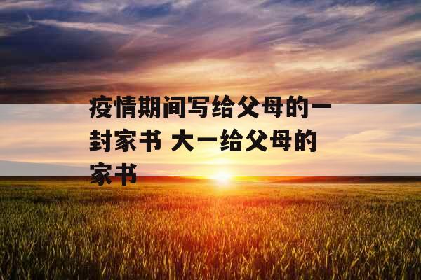 疫情期间写给父母的一封家书 大一给父母的家书