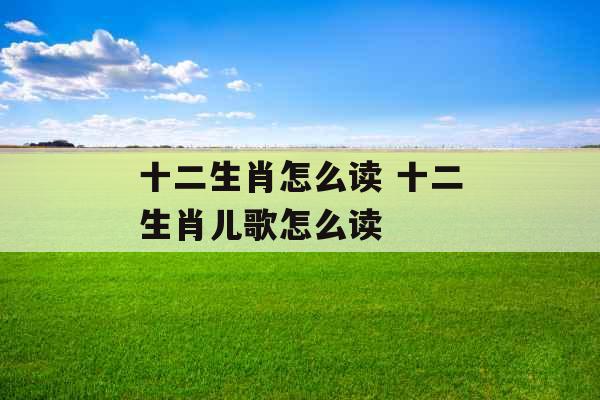 十二生肖怎么读 十二生肖儿歌怎么读