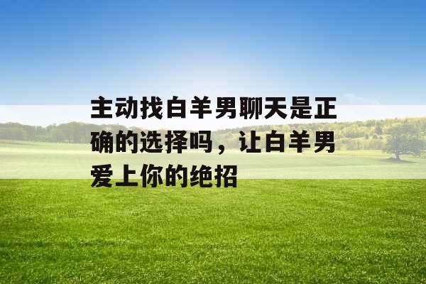 主动找白羊男聊天是正确的选择吗，让白羊男爱上你的绝招