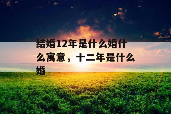 结婚12年是什么婚什么寓意，十二年是什么婚