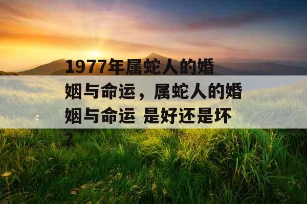 1977年属蛇人的婚姻与命运，属蛇人的婚姻与命运 是好还是坏?