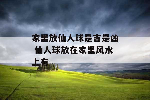 家里放仙人球是吉是凶 仙人球放在家里风水上有