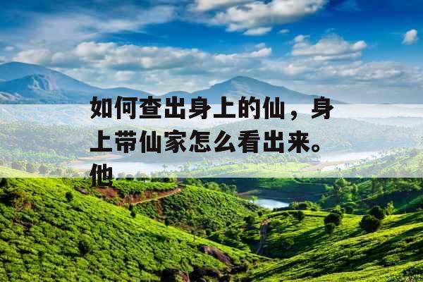 如何查出身上的仙，身上带仙家怎么看出来。他