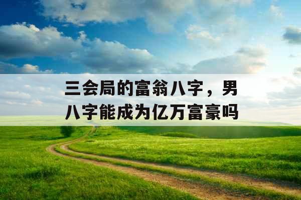 三会局的富翁八字,男八字能成为亿万富豪吗 三会局的富翁八字,男八字能成为亿万富豪吗