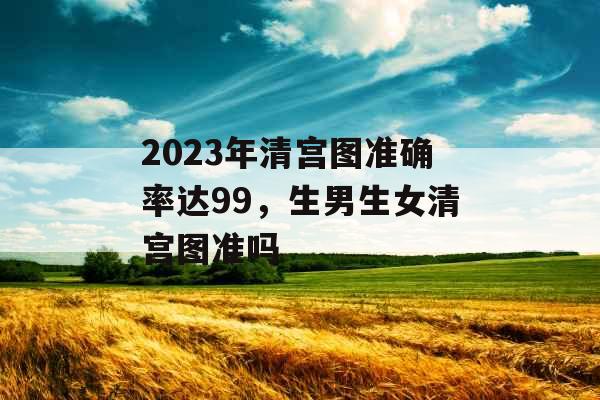 2023年清宫图准确率达99，生男生女清宫图准吗