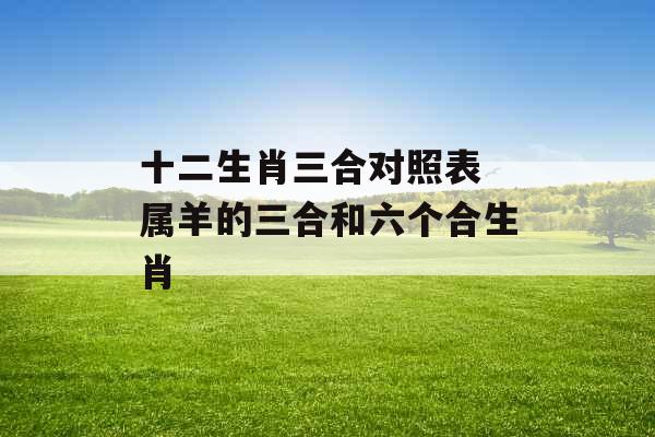 十二生肖三合对照表 属羊的三合和六个合生肖 十二生肖三合对照表 属羊的三合和六个合生肖
