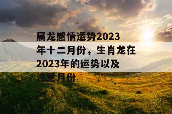 属龙感情运势2023年十二月份,生肖龙在2023年的运势以及注意月份 属龙感情运势2023年十二月份,生肖龙在2023年的运势以及注意月份